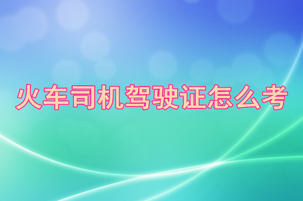 火車司機駕駛證怎么考 行業新聞 火車司機駕駛證怎么考 行業新聞