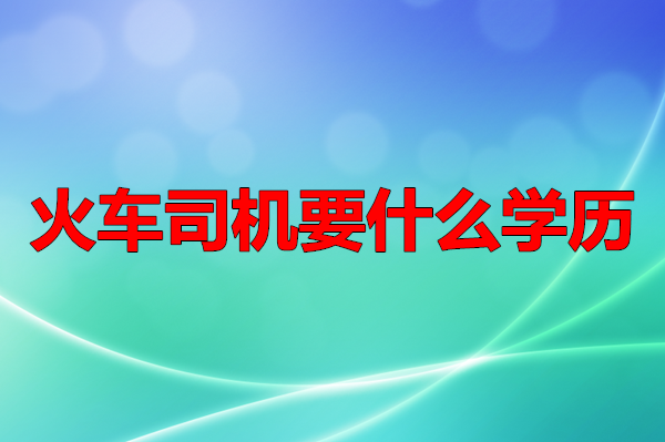 考火車司機要什么學歷 行業新聞 考火車司機要什么學歷 行業新聞