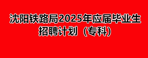 沈陽鐵路局2025年應屆畢業生招聘計劃(專科) 就業信息 沈陽鐵路局2025年應屆畢業生招聘計劃(專科) 就業信息